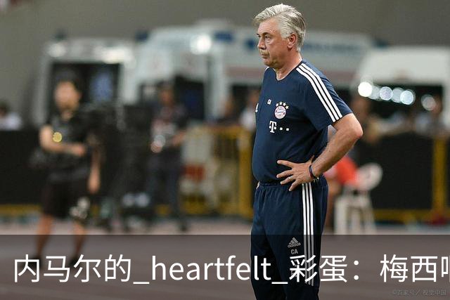 内马尔的 heartfelt 彩蛋：梅西啊，你是足球界的超级英雄！