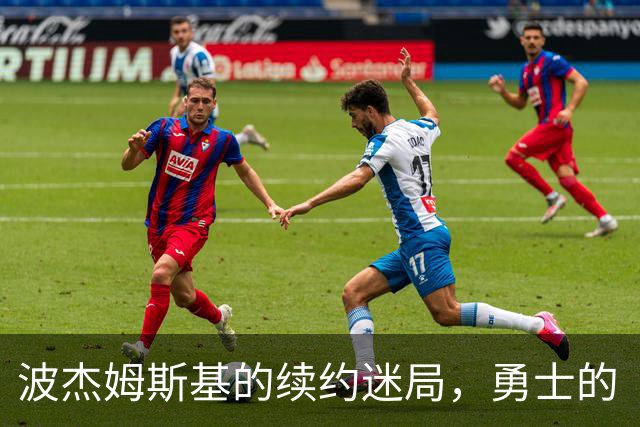波杰姆斯基的续约迷局，勇士的“战术粘合剂”价值几何？