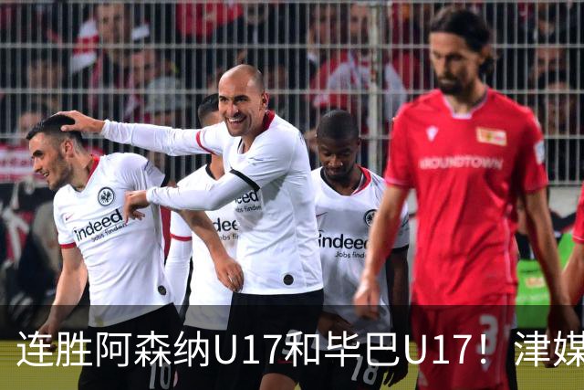 连胜阿森纳U17和毕巴U17！津媒：国少与欧洲强队交手经受住了考验